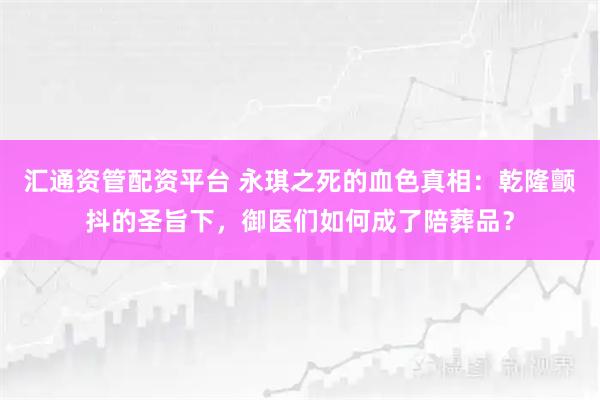 汇通资管配资平台 永琪之死的血色真相：乾隆颤抖的圣旨下，御医们如何成了陪葬品？