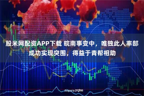 股米网配资APP下载 皖南事变中，唯独此人率部成功实现突围，得益于青帮相助