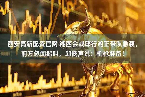 西安高新配资官网 湘西会战邱行湘正带队急袭，前方忽闻鹅叫，邱低声说：机枪准备！