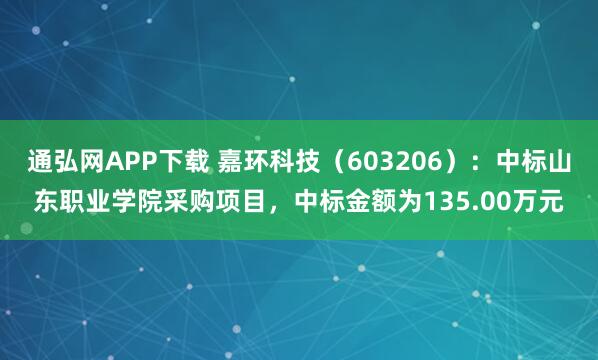 通弘网APP下载 嘉环科技(603206):中标山东职业学院采购项目,中标金额为135.00万元