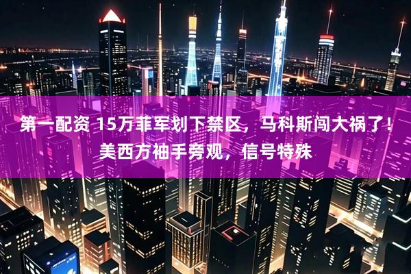 第一配资 15万菲军划下禁区，马科斯闯大祸了！美西方袖手旁观，信号特殊