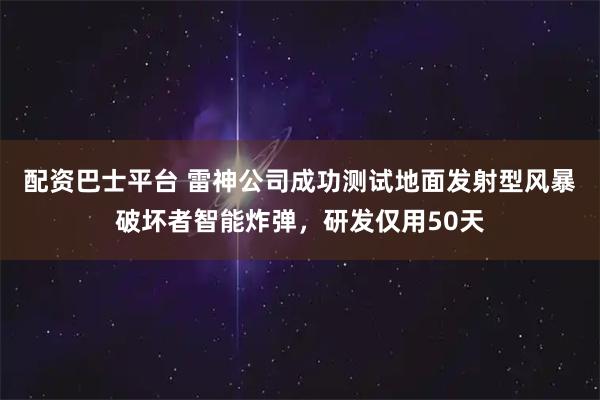 配资巴士平台 雷神公司成功测试地面发射型风暴破坏者智能炸弹，研发仅用50天
