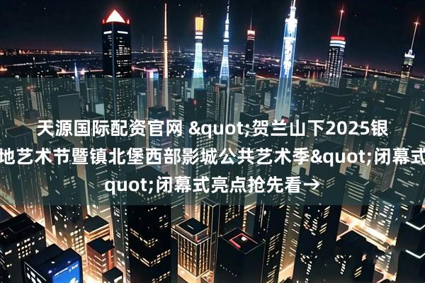 天源国际配资官网 "贺兰山下2025银川市西夏区大地艺术节暨镇北堡西部影城公共艺术季"闭幕式亮点抢先看→