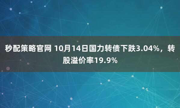 秒配策略官网 10月14日国力转债下跌3.04%,转股溢价率19.9%