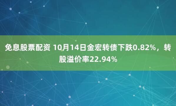 免息股票配资 10月14日金宏转债下跌0.82%,转股溢价率22.94%