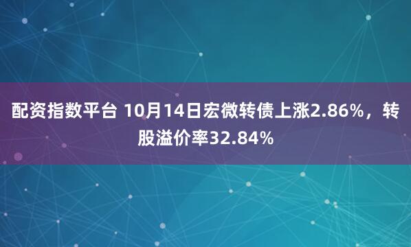 配资指数平台 10月14日宏微转债上涨2.86%,转股溢价率32.84%