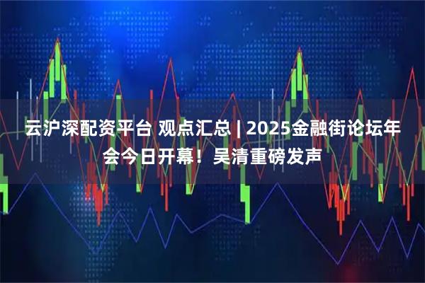 云沪深配资平台 观点汇总 | 2025金融街论坛年会今日开幕!吴清重磅发声