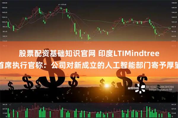 股票配资基础知识官网 印度LTIMindtree首席执行官称：公司对新成立的人工智能部门寄予厚望
