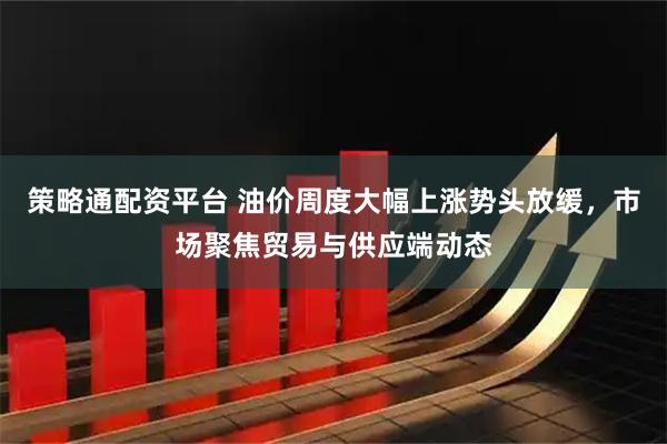 策略通配资平台 油价周度大幅上涨势头放缓,市场聚焦贸易与供应端动态