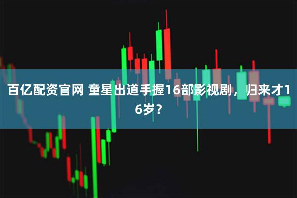 百亿配资官网 童星出道手握16部影视剧,归来才16岁?