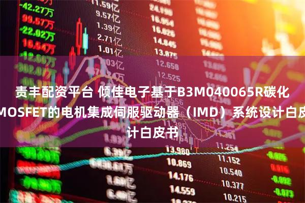 责丰配资平台 倾佳电子基于B3M040065R碳化硅MOSFET的电机集成伺服驱动器（IMD）系统设计白皮书