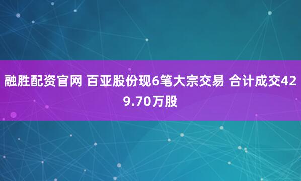 融胜配资官网 百亚股份现6笔大宗交易 合计成交429.70万股