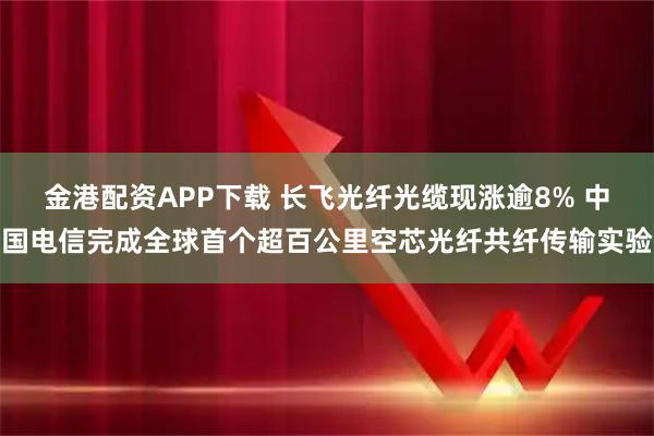 金港配资APP下载 长飞光纤光缆现涨逾8% 中国电信完成全球首个超百公里空芯光纤共纤传输实验