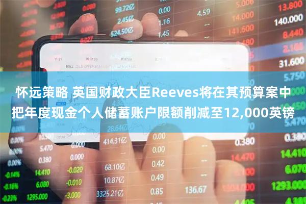 怀远策略 英国财政大臣Reeves将在其预算案中把年度现金个人储蓄账户限额削减至12,000英镑