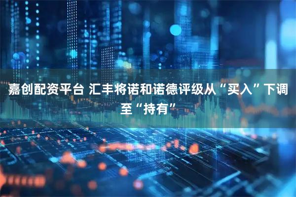 嘉创配资平台 汇丰将诺和诺德评级从“买入”下调至“持有”