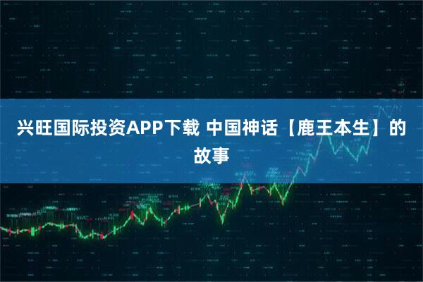 兴旺国际投资APP下载 中国神话【鹿王本生】的故事