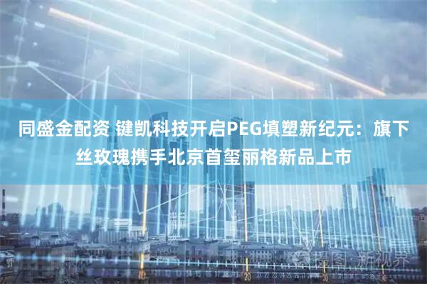 同盛金配资 键凯科技开启PEG填塑新纪元：旗下丝玫瑰携手北京首玺丽格新品上市