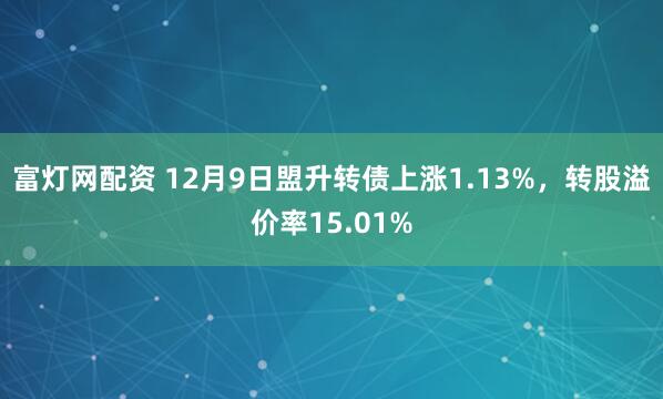 富灯网配资 12月9日盟升转债上涨1.13%,转股溢价率15.01%