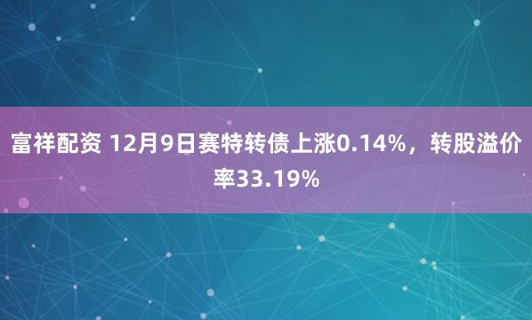 富祥配资 12月9日赛特转债上涨0.14%，转股溢价率33.19%