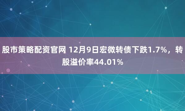 股市策略配资官网 12月9日宏微转债下跌1.7%,转股溢价率44.01%