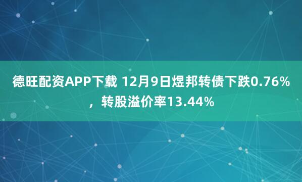 德旺配资APP下载 12月9日煜邦转债下跌0.76%，转股溢价率13.44%