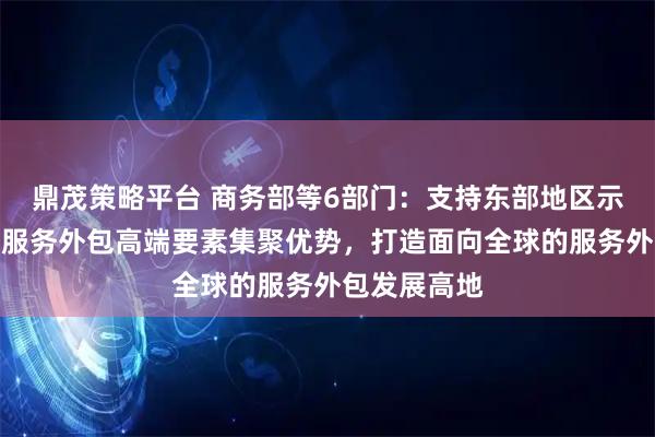 鼎茂策略平台 商务部等6部门：支持东部地区示范城市发挥服务外包高端要素集聚优势，打造面向全球的服务外包发展高地