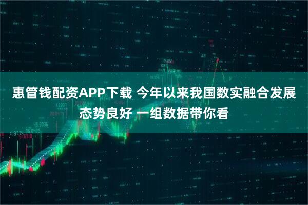 惠管钱配资APP下载 今年以来我国数实融合发展态势良好 一组数据带你看