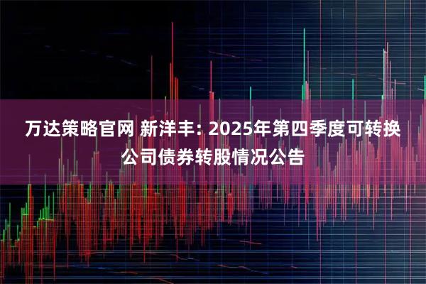 万达策略官网 新洋丰: 2025年第四季度可转换公司债券转股情况公告