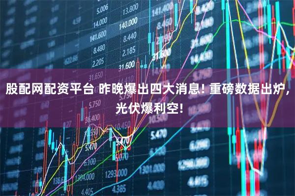股配网配资平台 昨晚爆出四大消息! 重磅数据出炉, 光伏爆利空!