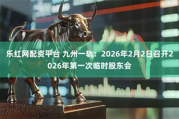 乐红网配资平台 九州一轨：2026年2月2日召开2026年第一次临时股东会
