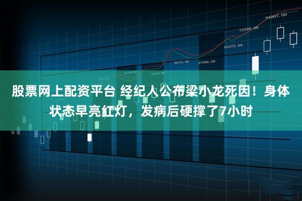 股票网上配资平台 经纪人公布梁小龙死因！身体状态早亮红灯，发病后硬撑了7小时