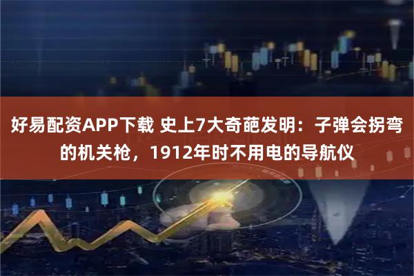 好易配资APP下载 史上7大奇葩发明：子弹会拐弯的机关枪，1912年时不用电的导航仪
