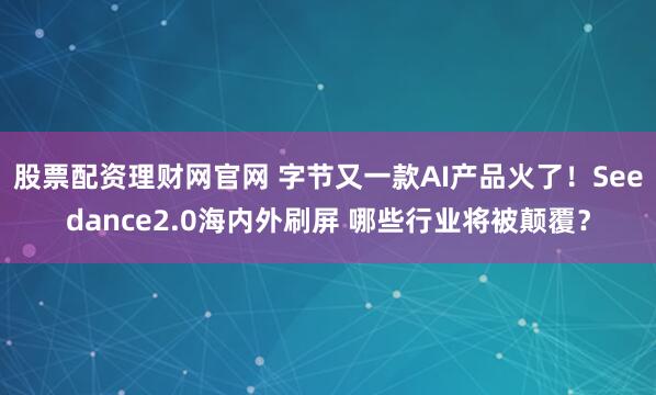 股票配资理财网官网 字节又一款AI产品火了！Seedance2.0海内外刷屏 哪些行业将被颠覆？