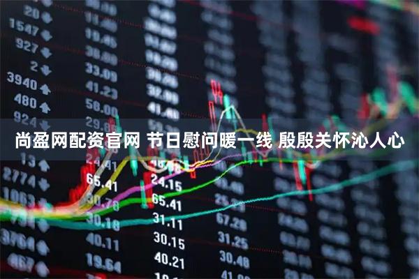 尚盈网配资官网 节日慰问暖一线 殷殷关怀沁人心