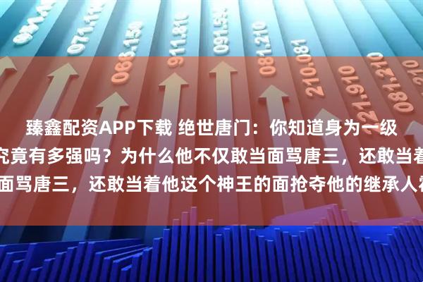 臻鑫配资APP下载 绝世唐门：你知道身为一级神祇的情绪之神融念冰究竟有多强吗？为什么他不仅敢当面骂唐三，还敢当着他这个神王的面抢夺他的继承人霍雨浩？