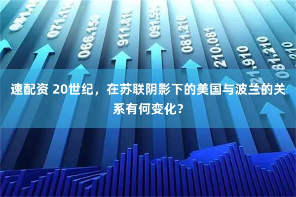 速配资 20世纪,在苏联阴影下的美国与波兰的关系有何变化?