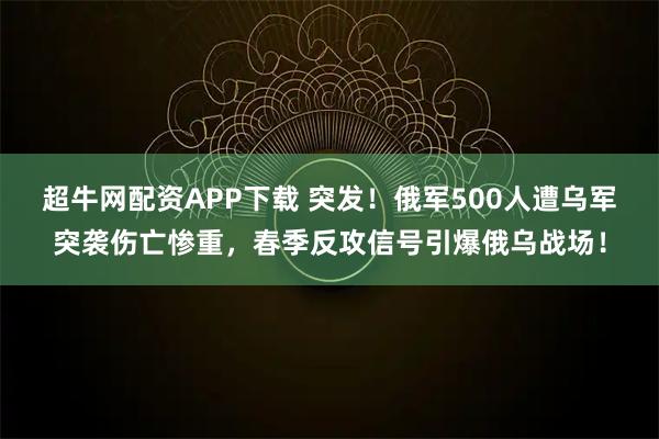 超牛网配资APP下载 突发！俄军500人遭乌军突袭伤亡惨重，春季反攻信号引爆俄乌战场！