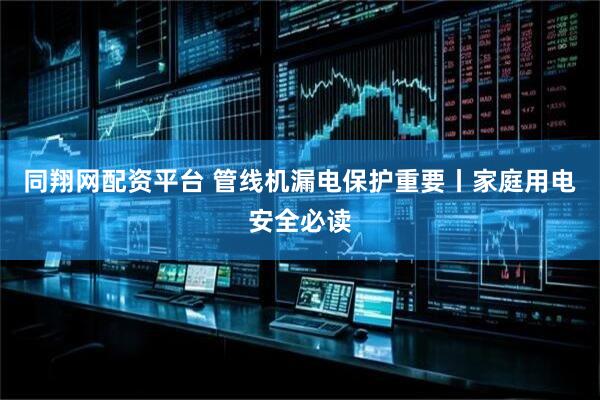 同翔网配资平台 管线机漏电保护重要丨家庭用电安全必读
