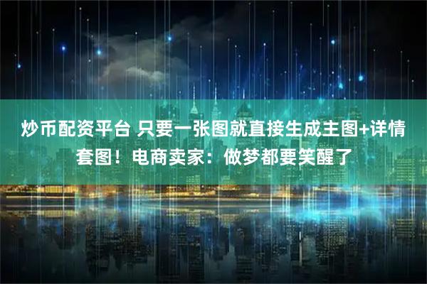 炒币配资平台 只要一张图就直接生成主图+详情套图!电商卖家:做梦都要笑醒了