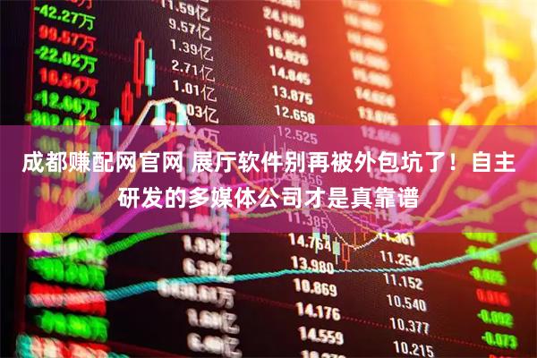 成都赚配网官网 展厅软件别再被外包坑了!自主研发的多媒体公司才是真靠谱