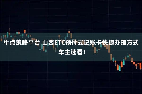 牛点策略平台 山西ETC预付式记账卡快捷办理方式 车主速看!