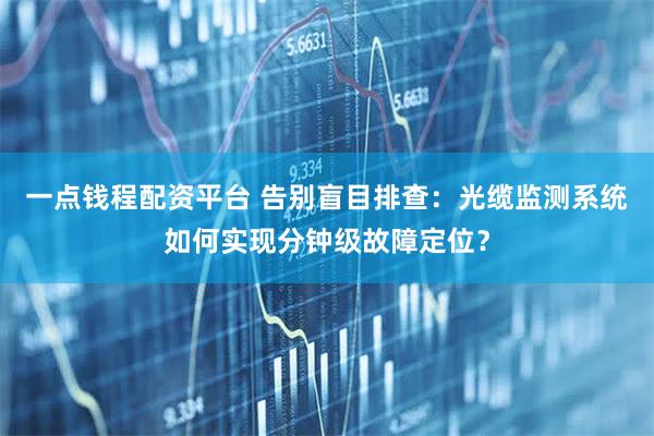 一点钱程配资平台 告别盲目排查:光缆监测系统如何实现分钟级故障定位?