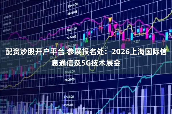 配资炒股开户平台 参展报名处:2026上海国际信息通信及5G技术展会
