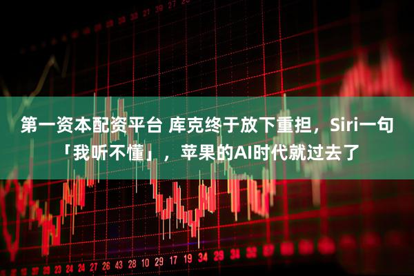 第一资本配资平台 库克终于放下重担,Siri一句「我听不懂」,苹果的AI时代就过去了