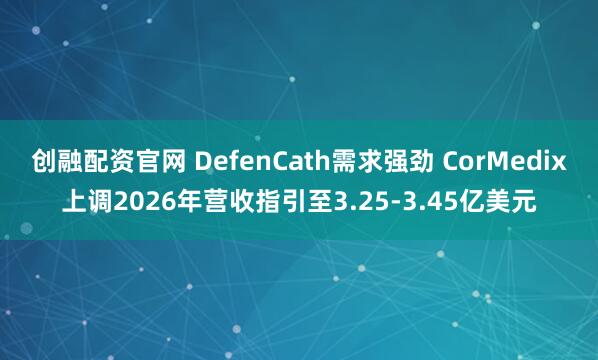 创融配资官网 DefenCath需求强劲 CorMedix上调2026年营收指引至3.25-3.45亿美元