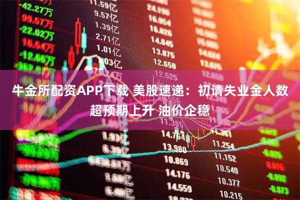 牛金所配资APP下载 美股速递：初请失业金人数超预期上升 油价企稳
