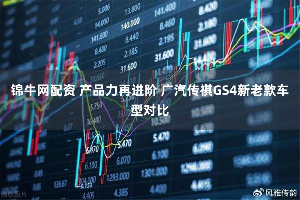 锦牛网配资 产品力再进阶 广汽传祺GS4新老款车型对比