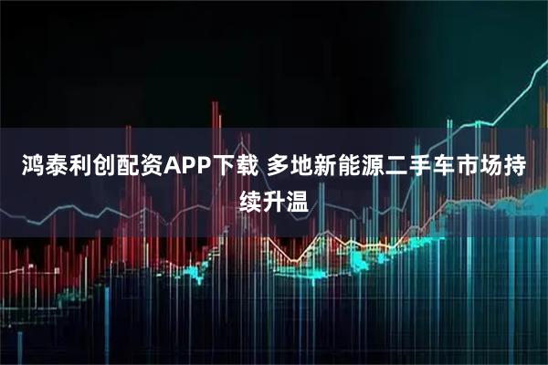鸿泰利创配资APP下载 多地新能源二手车市场持续升温