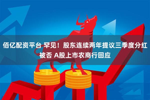 佰亿配资平台 罕见！股东连续两年提议三季度分红被否 A股上市农商行回应
