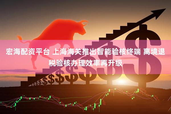 宏海配资平台 上海海关推出智能验核终端 离境退税验核办理效率再升级